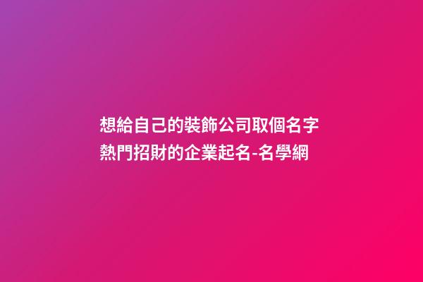 想給自己的裝飾公司取個名字 熱門招財的企業起名-名學網-第1張-公司起名-玄機派
